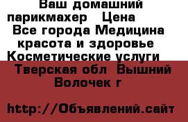 Ваш домашний парикмахер › Цена ­ 300 - Все города Медицина, красота и здоровье » Косметические услуги   . Тверская обл.,Вышний Волочек г.